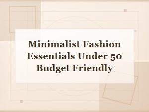 Minimalist Fashion Essentials Under $50: Budget-Friendly Wardrobe Staples