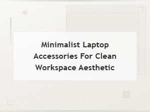 Minimalist Laptop Accessories for a Clean Workspace Aesthetic